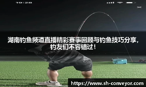 湖南钓鱼频道直播精彩赛事回顾与钓鱼技巧分享，钓友们不容错过！
