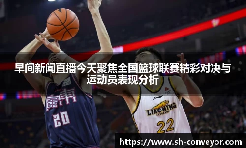 早间新闻直播今天聚焦全国篮球联赛精彩对决与运动员表现分析